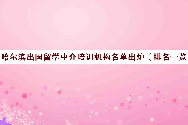 哈尔滨出国留学中介培训机构名单出炉〔排名一览〕