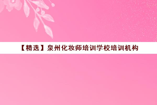 【精选】泉州化妆师培训学校培训机构(十强排名推荐)〔精选机构一览〕