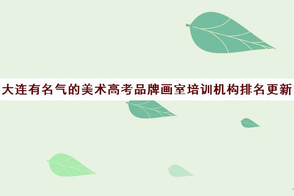 大连有名气的美术高考品牌画室培训机构排名更新一览名单【2024必看指南】