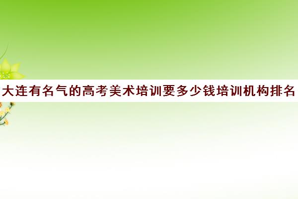 大连有名气的高考美术培训要多少钱培训机构排名更新一览名单【2024必看指南】