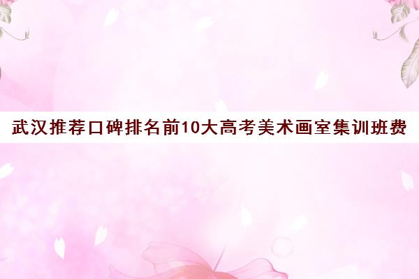 武汉推荐口碑排名前10大高考美术画室集训班费用强烈推荐培训机构出炉