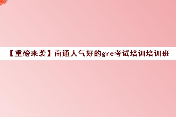 【重磅来袭】南通人气好的gre考试培训培训班排名一览【新排名公布】