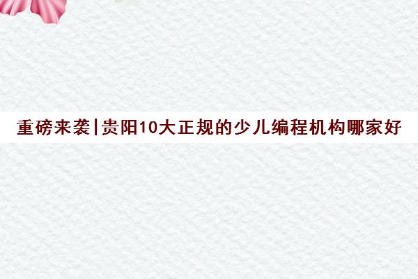 重磅来袭|贵阳10大正规的少儿编程机构哪家好口碑推荐培训机构汇总