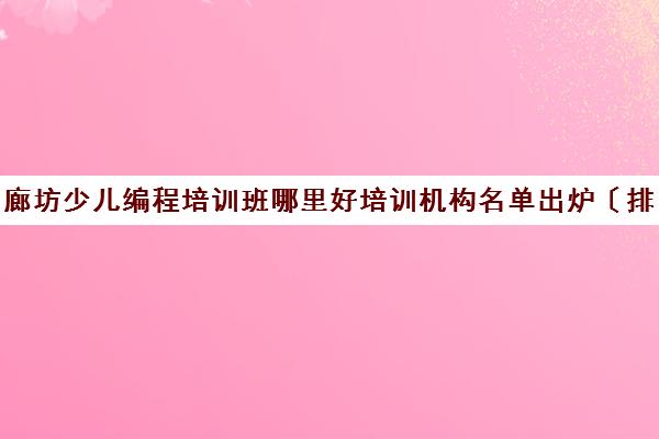 廊坊少儿编程培训班哪里好培训机构名单出炉〔排名一览〕