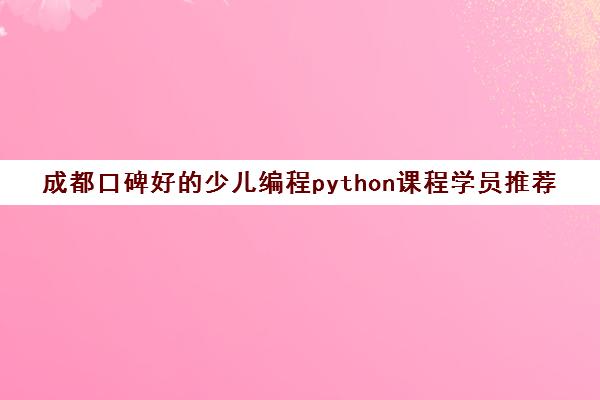 成都口碑好的少儿编程python课程学员推荐培训机构出炉 成都口碑好的少儿编程python课程学员推荐培训机构出炉