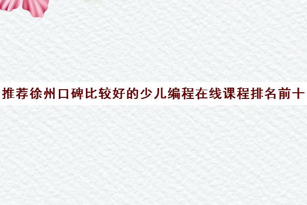 推荐徐州口碑比较好的少儿编程在线课程排名前十优先推荐培训机构出炉