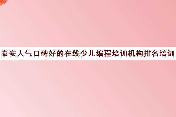 泰安人气口碑好的在线少儿编程培训机构排名培训班排名一览【新排名公布】