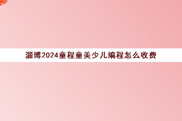 淄博2024童程童美少儿编程怎么收费 大概需要多少钱