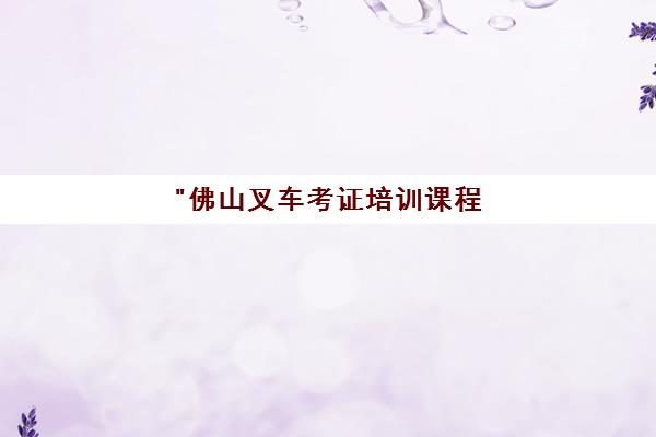 佛山叉车考证培训课程 - 专业技能提升与实践操作指导