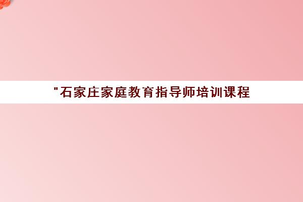 石家庄家庭教育指导师培训课程 - 专业培训与实操指导