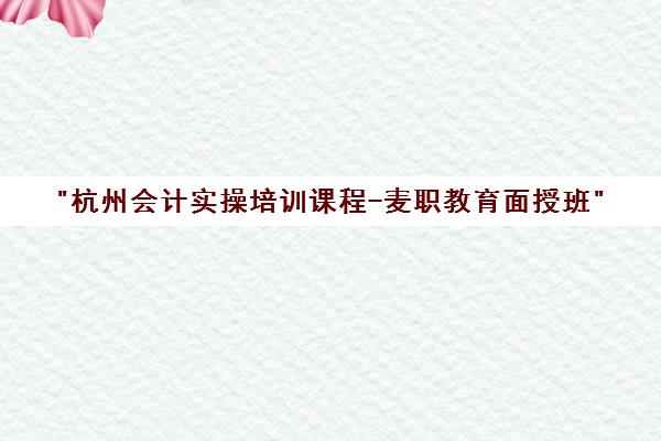 杭州会计实操培训课程-麦职教育面授班