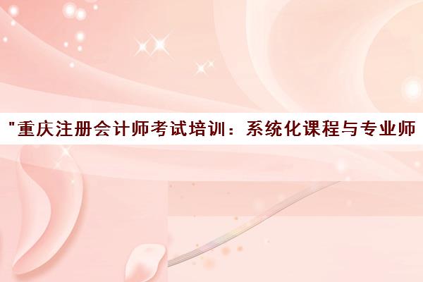 重庆注册会计师考试培训：系统化课程与专业师资助力高效备考