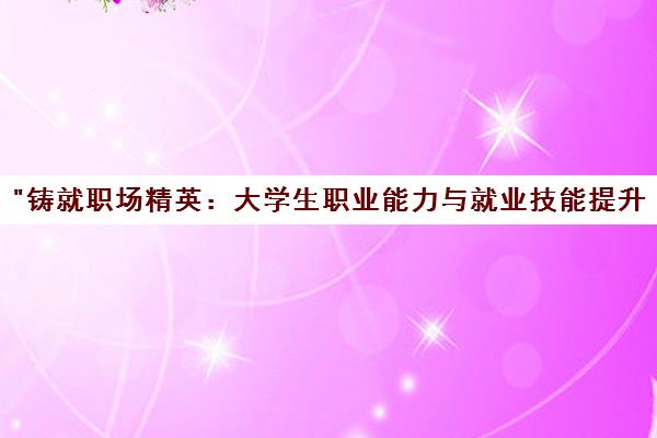 铸就职场精英：大学生职业能力与就业技能提升课程