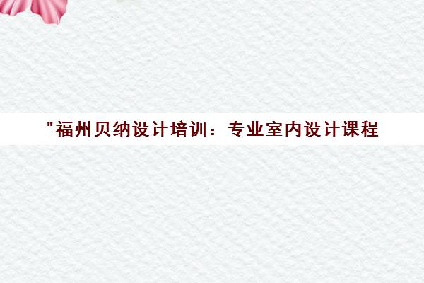 福州贝纳设计培训：专业室内设计课程，打造卓越室内设计师