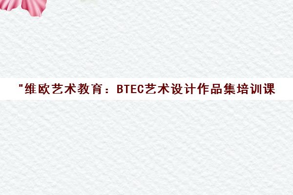 维欧艺术教育：BTEC艺术设计作品集培训课程详解