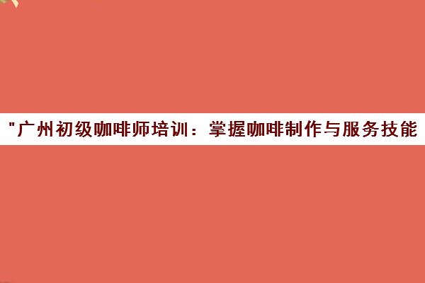 广州初级咖啡师培训：掌握咖啡制作与服务技能