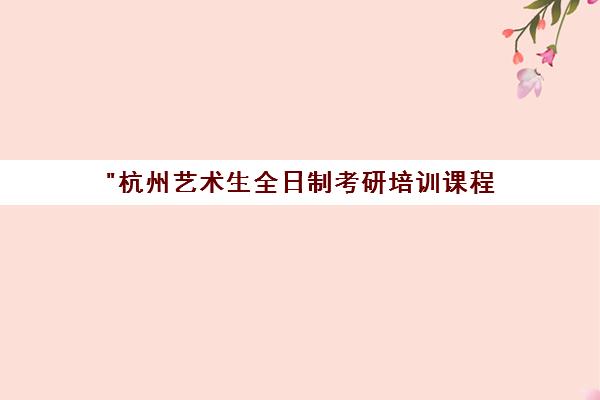 杭州艺术生全日制考研培训课程 - 专业师资团队助力高效备考