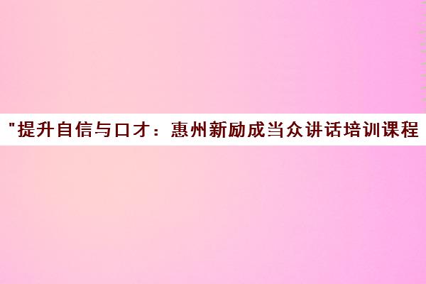 提升自信与口才：惠州新励成当众讲话培训课程