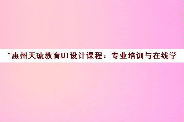 惠州天琥教育UI设计课程：专业培训与在线学习平台