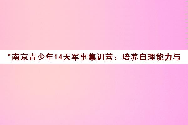 南京青少年14天军事集训营：培养自理能力与团队精神