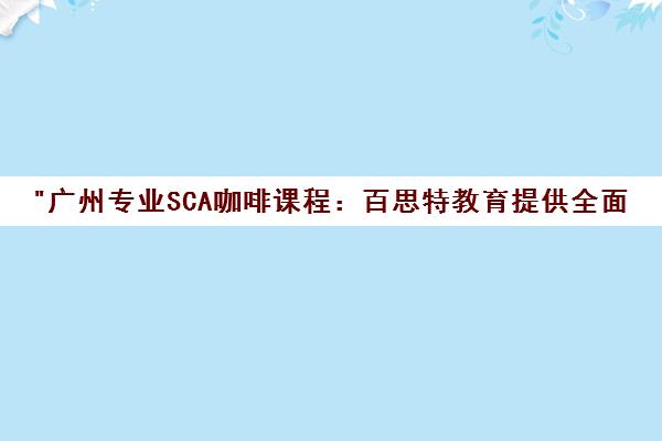 广州专业SCA咖啡课程：百思特教育提供全面的咖啡技能培训