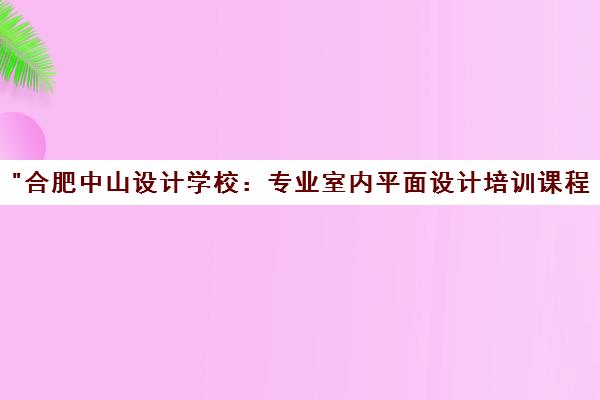 合肥中山设计学校：专业室内平面设计培训课程