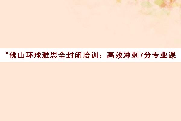 佛山环球雅思全封闭培训：高效冲刺7分专业课程