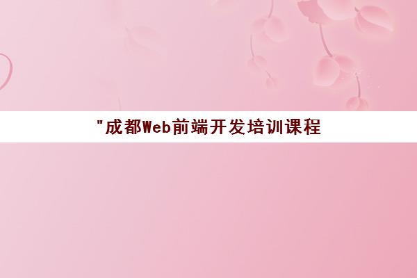 成都Web前端开发培训课程 - 专业技能提升与就业指导