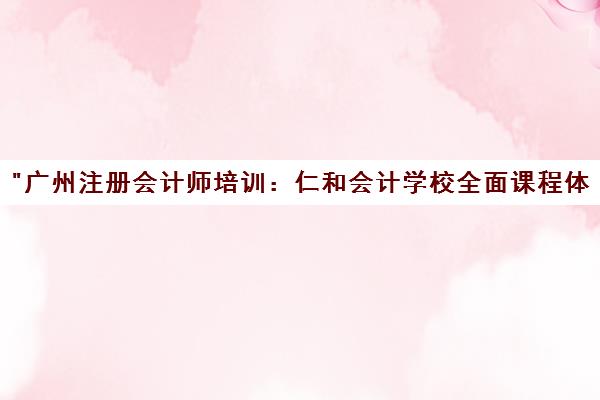 广州注册会计师培训：仁和会计学校全面课程体系