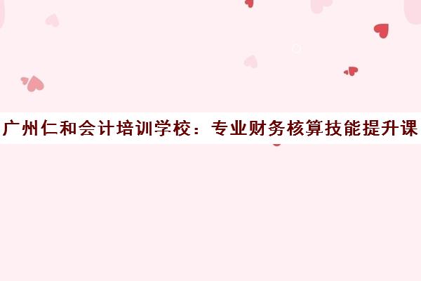 广州仁和会计培训学校：专业财务核算技能提升课程