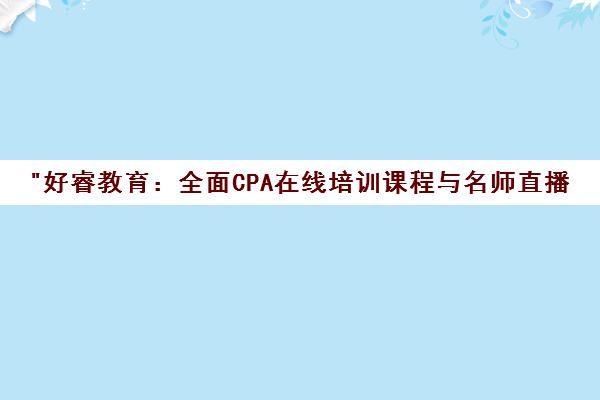 好睿教育：全面CPA在线培训课程与名师直播互动教学
