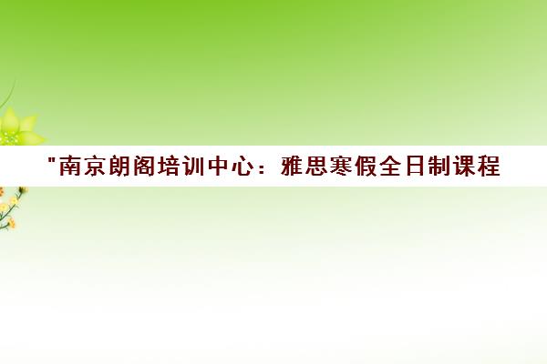 南京朗阁培训中心：雅思寒假全日制课程，提升阅读听力理解能力