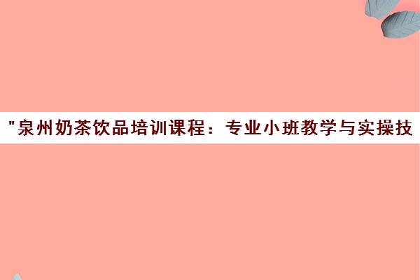 泉州奶茶饮品培训课程：专业小班教学与实操技能提升
