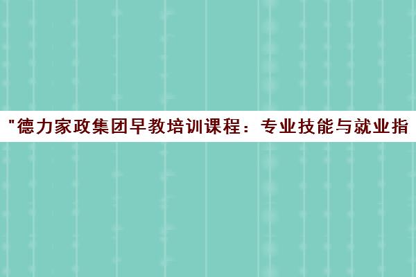 德力家政集团早教培训课程：专业技能与就业指导