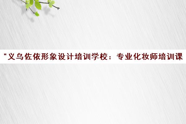 义乌佐依形象设计培训学校：专业化妆师培训课程与创业辅导
