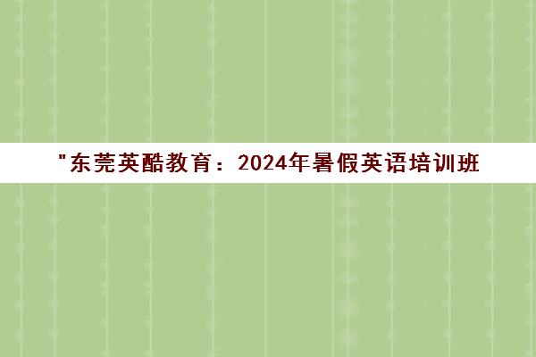 东莞英酷教育：2024年暑假英语培训班 - 专业师资与创新教学方法