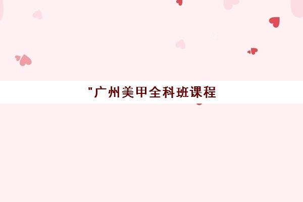 广州美甲全科班课程 - 专业培训与行业精英导师授课
