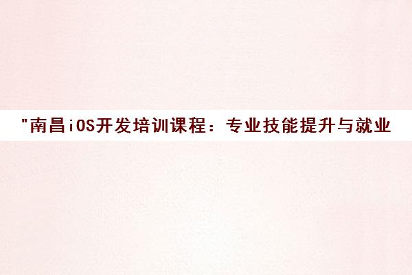 南昌iOS开发培训课程：专业技能提升与就业指导