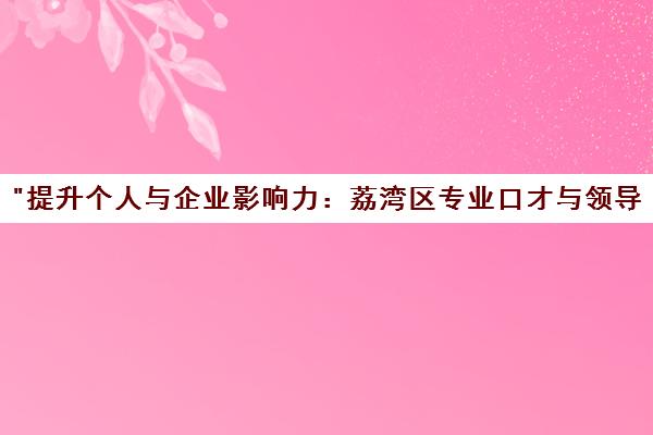 提升个人与企业影响力：荔湾区专业口才与领导力培训课程