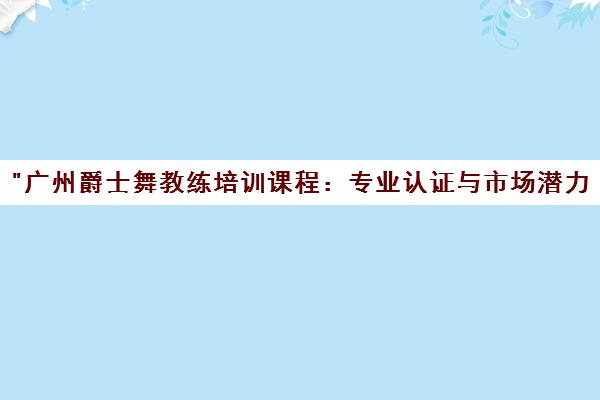 广州爵士舞教练培训课程：专业认证与市场潜力