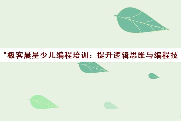 极客晨星少儿编程培训：提升逻辑思维与编程技能的互动课程