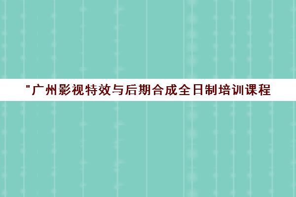 广州影视特效与后期合成全日制培训课程 - 王氏教育专业课程