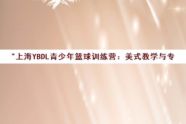 上海YBDL青少年篮球训练营：美式教学与专业球馆的完美结合