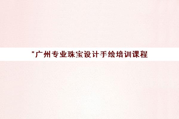 广州专业珠宝设计手绘培训课程 - 零基础至专业技能提升
