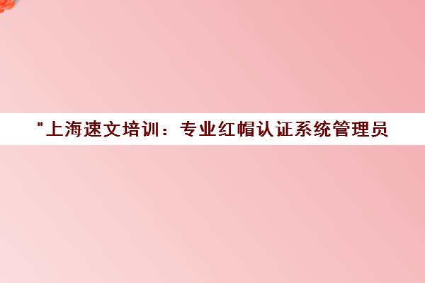 上海速文培训：专业红帽认证系统管理员(RHCSA)与工程师(RHCE)课程