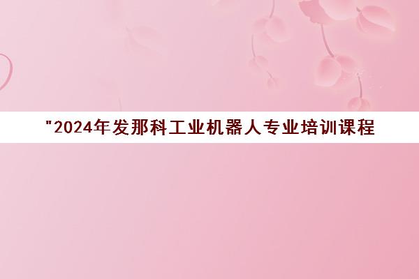 2024年发那科工业机器人专业培训课程 - 工埔教育