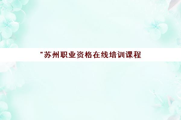 苏州职业资格在线培训课程 - 培养专业技能与就业支持