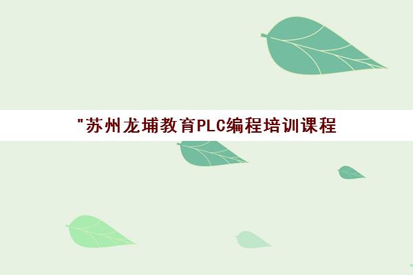 苏州龙埔教育PLC编程培训课程 - 零基础至专业技能提升