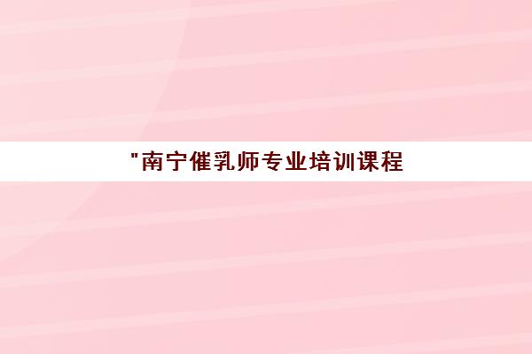 南宁催乳师专业培训课程 - 10天小班教学与实操结合