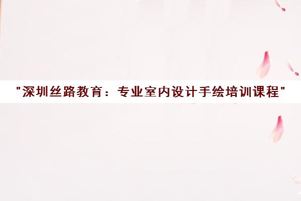 深圳丝路教育：专业室内设计手绘培训课程